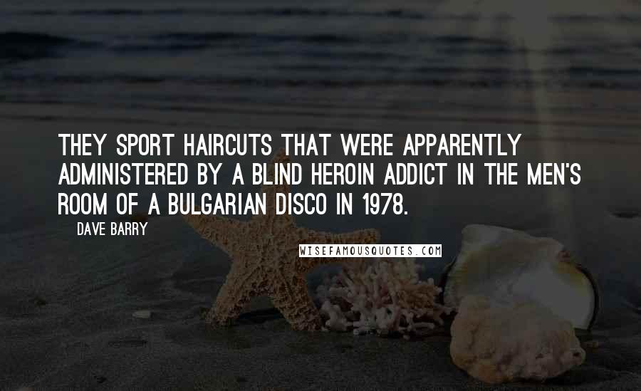Dave Barry Quotes: They sport haircuts that were apparently administered by a blind heroin addict in the men's room of a Bulgarian disco in 1978.