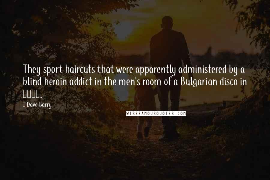 Dave Barry Quotes: They sport haircuts that were apparently administered by a blind heroin addict in the men's room of a Bulgarian disco in 1978.