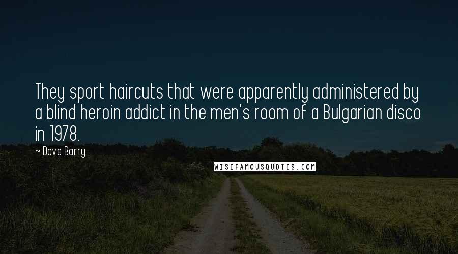 Dave Barry Quotes: They sport haircuts that were apparently administered by a blind heroin addict in the men's room of a Bulgarian disco in 1978.