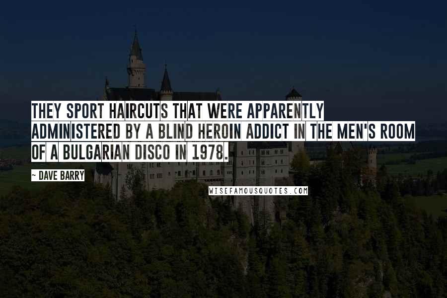 Dave Barry Quotes: They sport haircuts that were apparently administered by a blind heroin addict in the men's room of a Bulgarian disco in 1978.