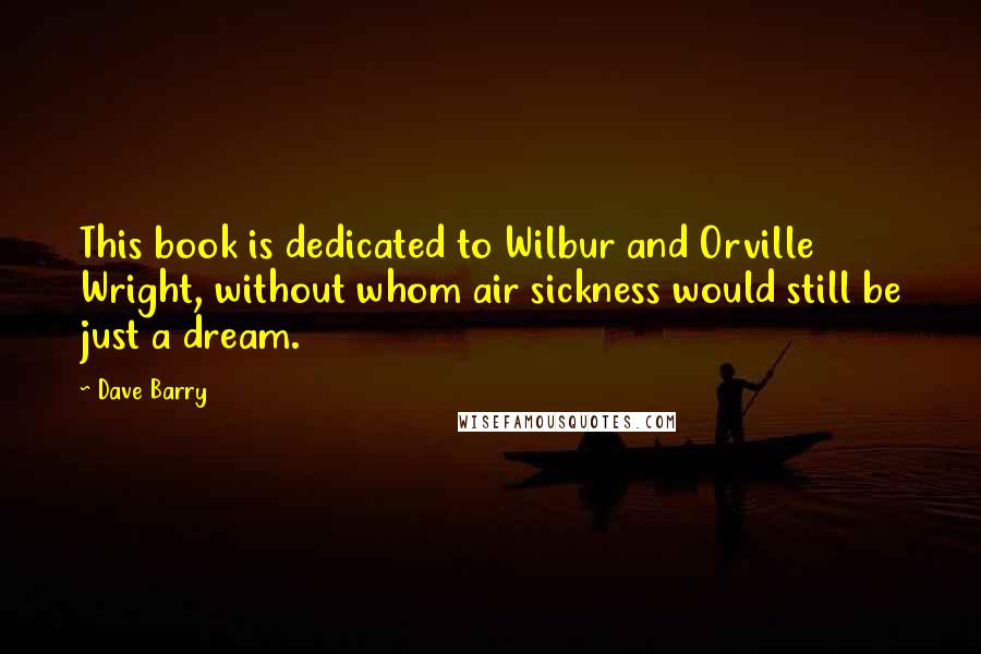 Dave Barry Quotes: This book is dedicated to Wilbur and Orville Wright, without whom air sickness would still be just a dream.