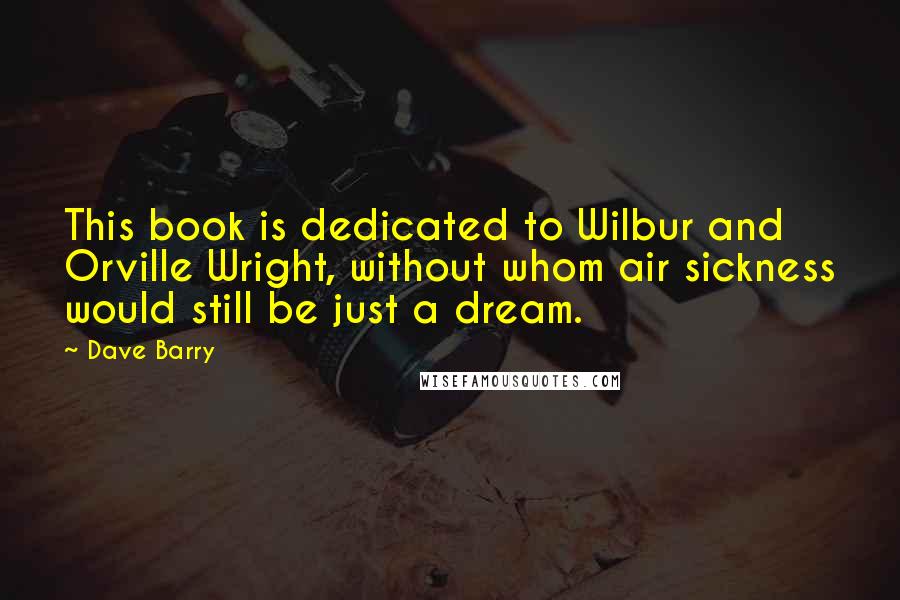 Dave Barry Quotes: This book is dedicated to Wilbur and Orville Wright, without whom air sickness would still be just a dream.