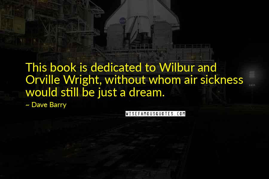 Dave Barry Quotes: This book is dedicated to Wilbur and Orville Wright, without whom air sickness would still be just a dream.