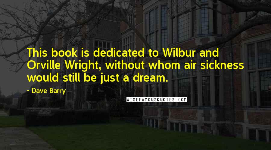 Dave Barry Quotes: This book is dedicated to Wilbur and Orville Wright, without whom air sickness would still be just a dream.