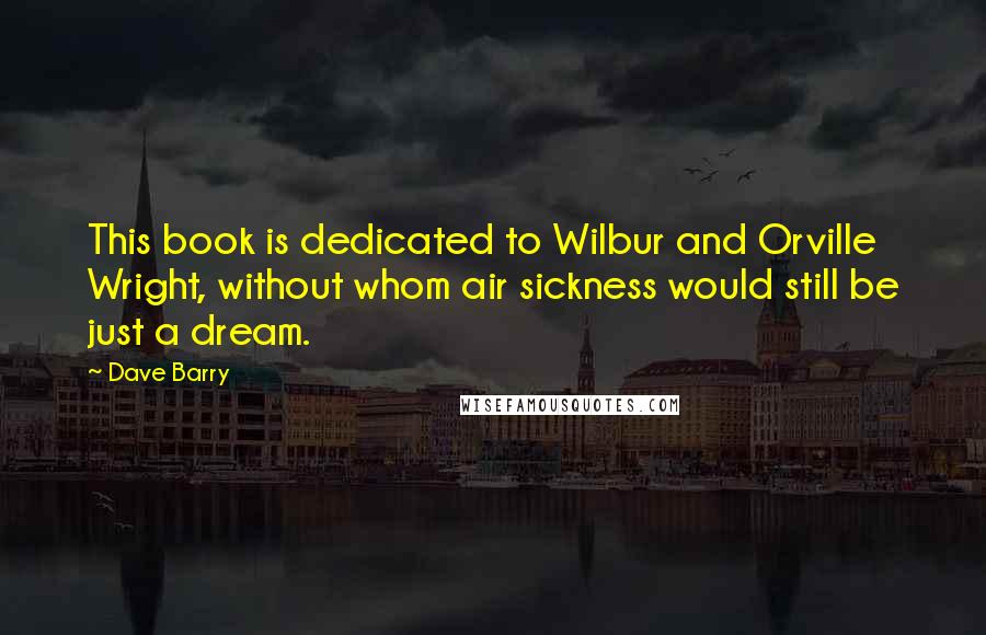 Dave Barry Quotes: This book is dedicated to Wilbur and Orville Wright, without whom air sickness would still be just a dream.