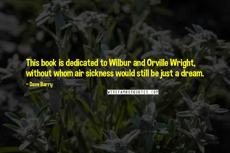 Dave Barry Quotes: This book is dedicated to Wilbur and Orville Wright, without whom air sickness would still be just a dream.