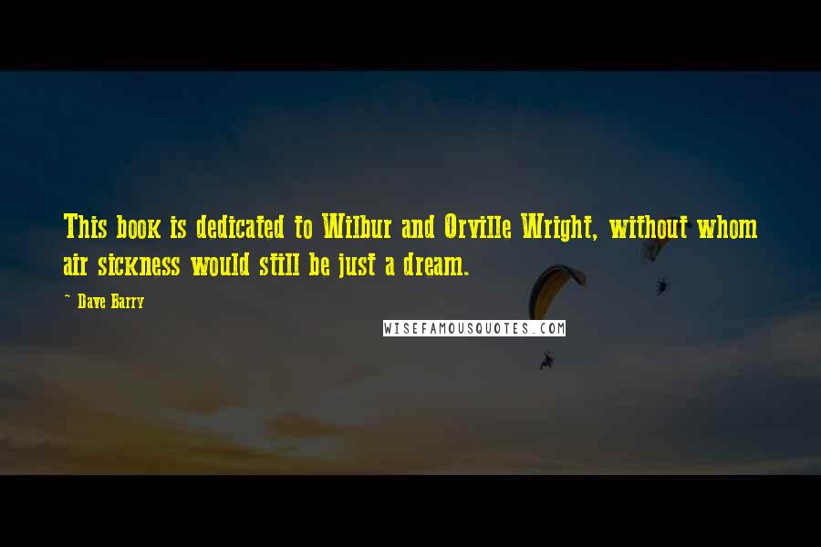 Dave Barry Quotes: This book is dedicated to Wilbur and Orville Wright, without whom air sickness would still be just a dream.