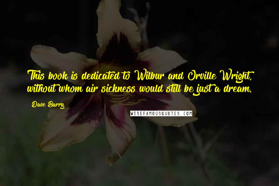 Dave Barry Quotes: This book is dedicated to Wilbur and Orville Wright, without whom air sickness would still be just a dream.