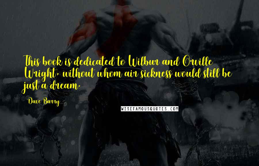 Dave Barry Quotes: This book is dedicated to Wilbur and Orville Wright, without whom air sickness would still be just a dream.