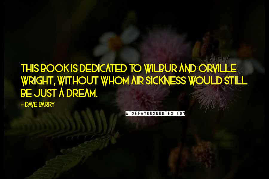 Dave Barry Quotes: This book is dedicated to Wilbur and Orville Wright, without whom air sickness would still be just a dream.