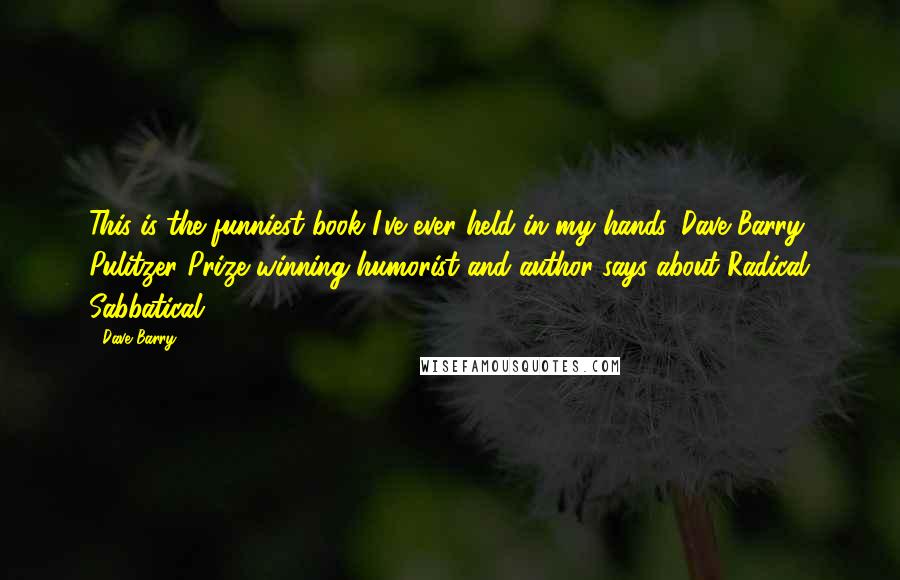 Dave Barry Quotes: This is the funniest book I've ever held in my hands. Dave Barry, Pulitzer Prize winning humorist and author says about Radical Sabbatical