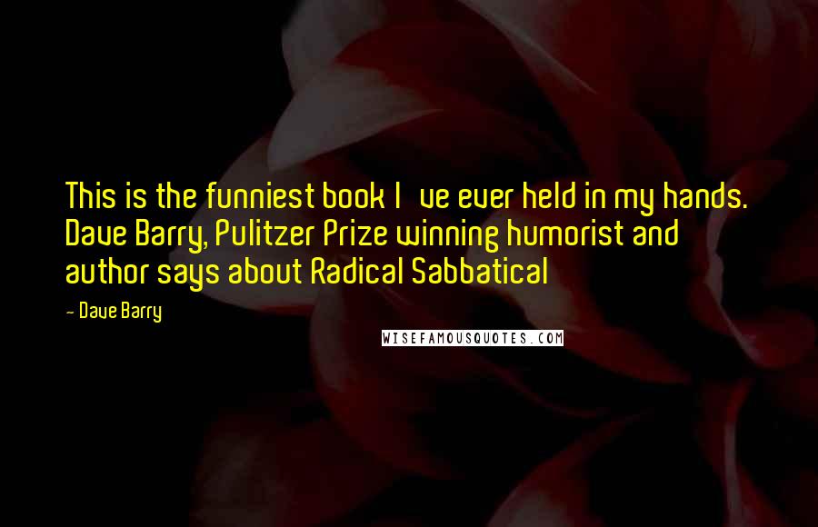 Dave Barry Quotes: This is the funniest book I've ever held in my hands. Dave Barry, Pulitzer Prize winning humorist and author says about Radical Sabbatical