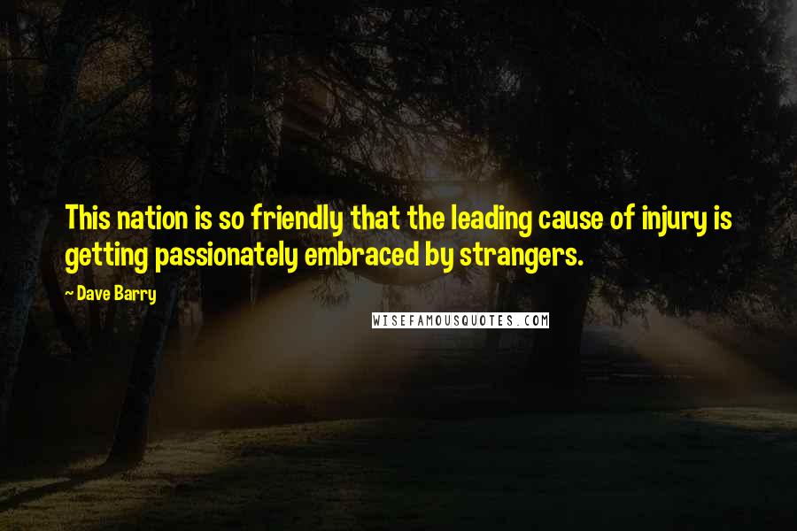 Dave Barry Quotes: This nation is so friendly that the leading cause of injury is getting passionately embraced by strangers.