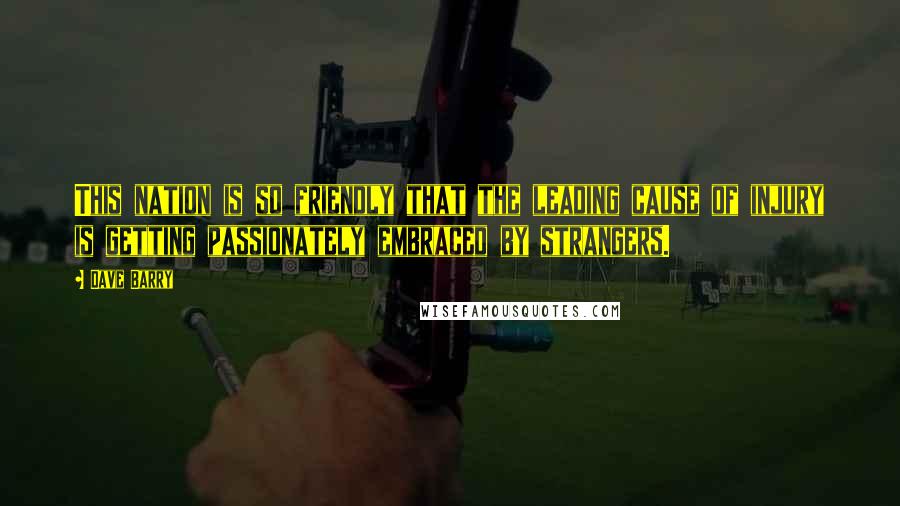 Dave Barry Quotes: This nation is so friendly that the leading cause of injury is getting passionately embraced by strangers.