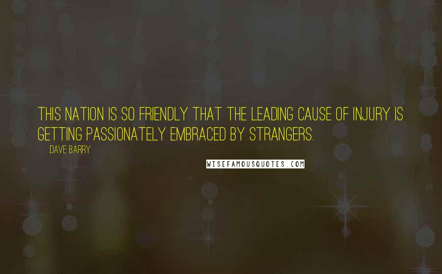 Dave Barry Quotes: This nation is so friendly that the leading cause of injury is getting passionately embraced by strangers.