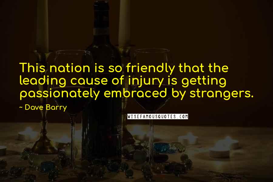 Dave Barry Quotes: This nation is so friendly that the leading cause of injury is getting passionately embraced by strangers.