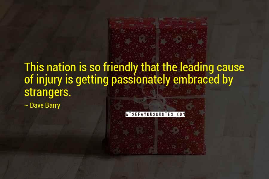 Dave Barry Quotes: This nation is so friendly that the leading cause of injury is getting passionately embraced by strangers.