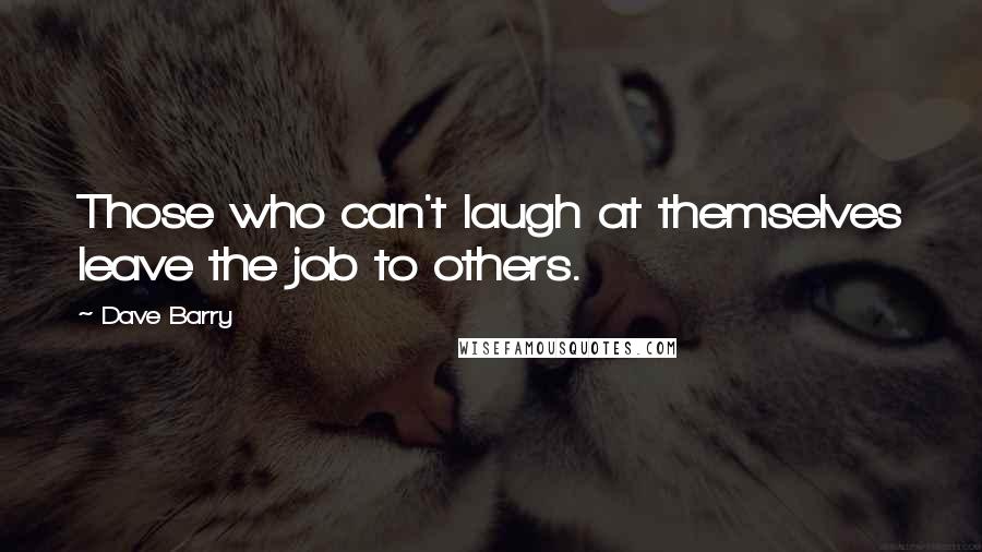 Dave Barry Quotes: Those who can't laugh at themselves leave the job to others.