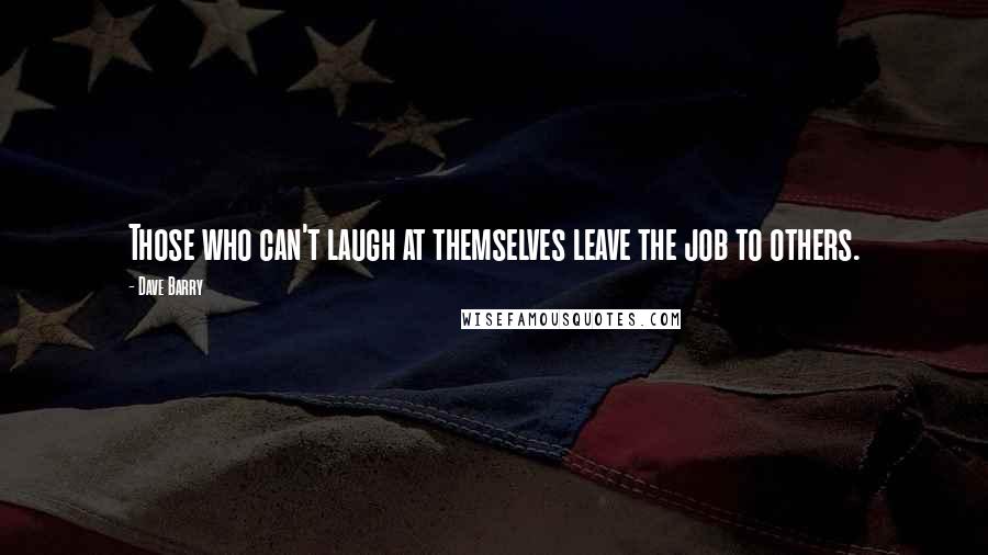 Dave Barry Quotes: Those who can't laugh at themselves leave the job to others.