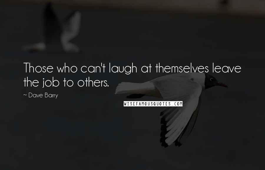 Dave Barry Quotes: Those who can't laugh at themselves leave the job to others.