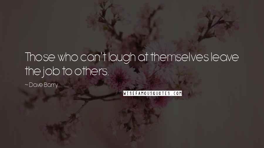 Dave Barry Quotes: Those who can't laugh at themselves leave the job to others.