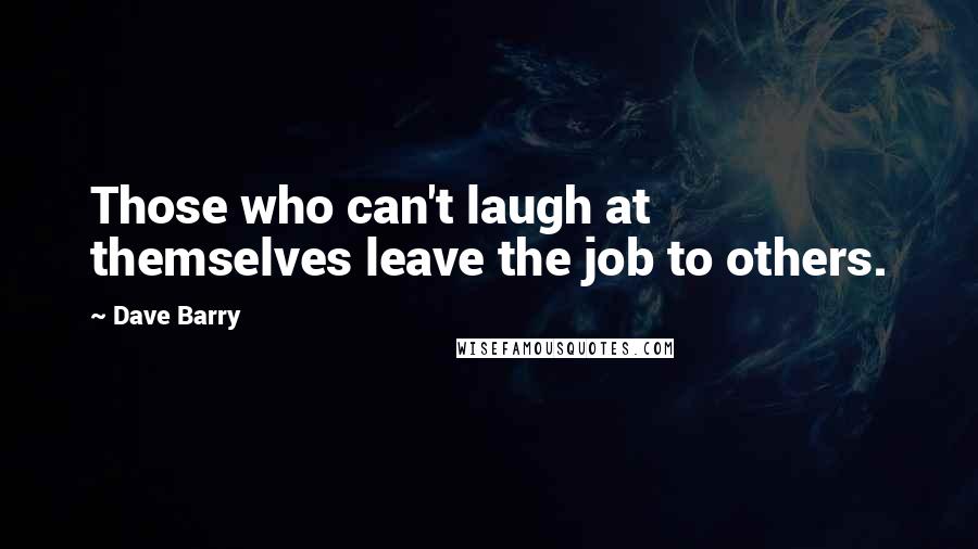 Dave Barry Quotes: Those who can't laugh at themselves leave the job to others.