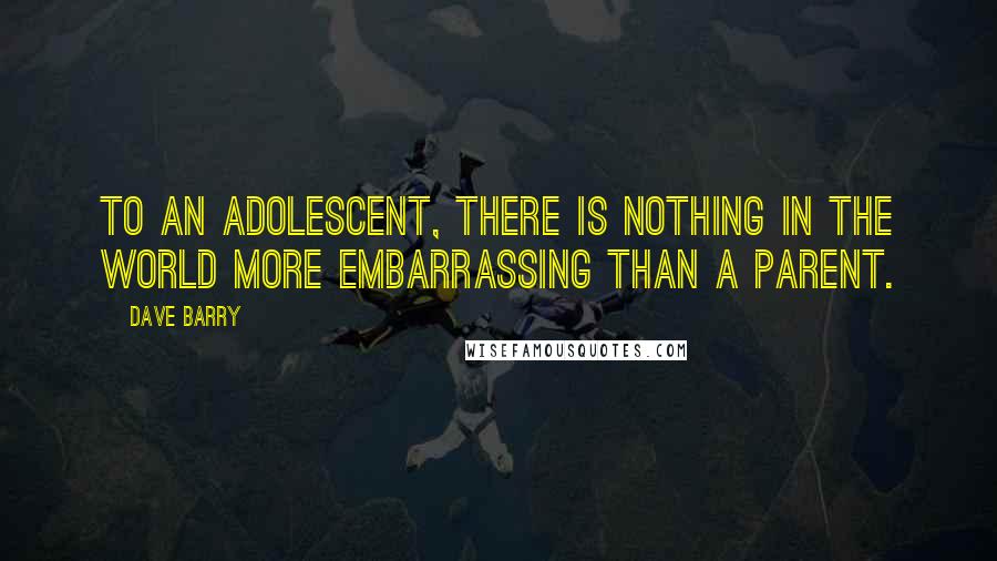 Dave Barry Quotes: To an adolescent, there is nothing in the world more embarrassing than a parent.