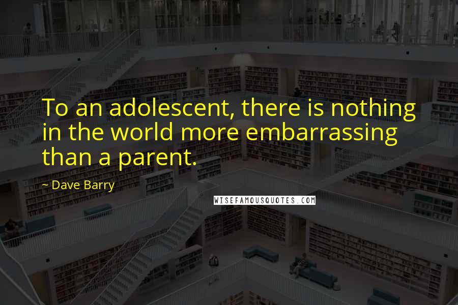 Dave Barry Quotes: To an adolescent, there is nothing in the world more embarrassing than a parent.