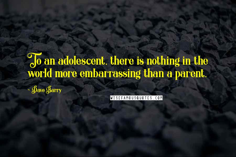 Dave Barry Quotes: To an adolescent, there is nothing in the world more embarrassing than a parent.