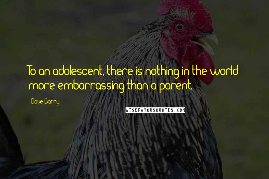 Dave Barry Quotes: To an adolescent, there is nothing in the world more embarrassing than a parent.