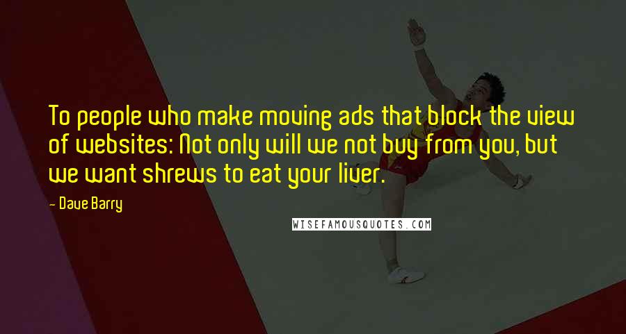 Dave Barry Quotes: To people who make moving ads that block the view of websites: Not only will we not buy from you, but we want shrews to eat your liver.