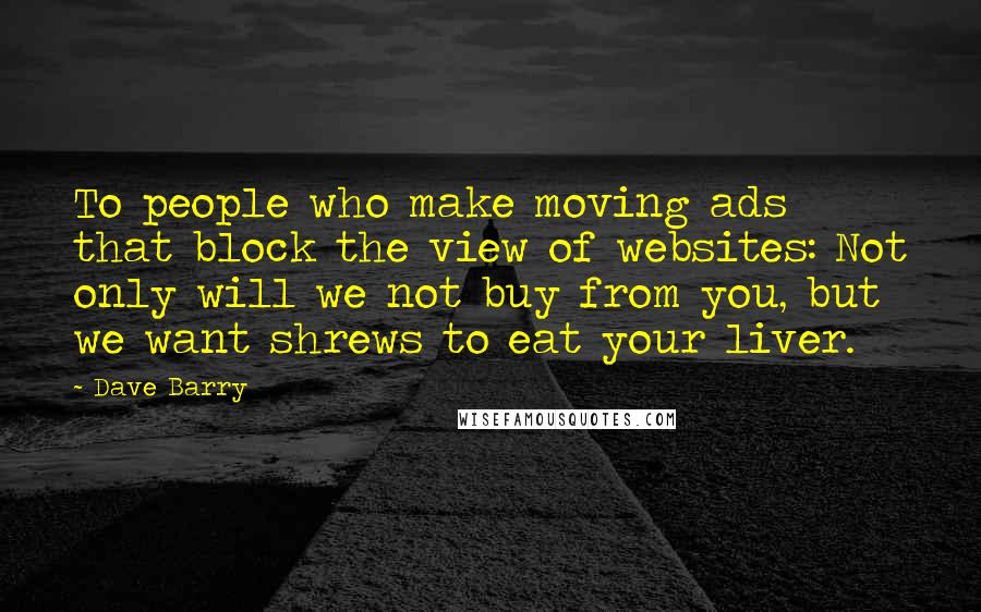 Dave Barry Quotes: To people who make moving ads that block the view of websites: Not only will we not buy from you, but we want shrews to eat your liver.