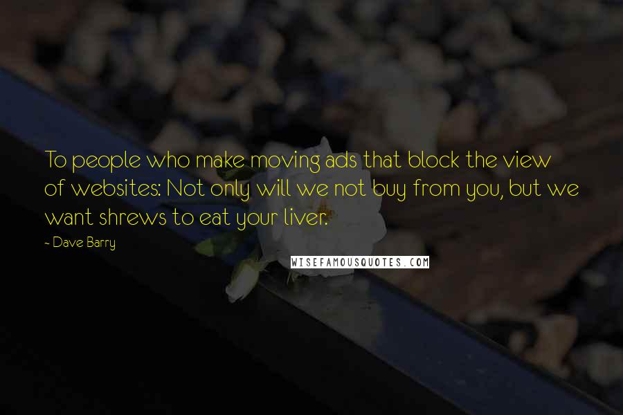 Dave Barry Quotes: To people who make moving ads that block the view of websites: Not only will we not buy from you, but we want shrews to eat your liver.