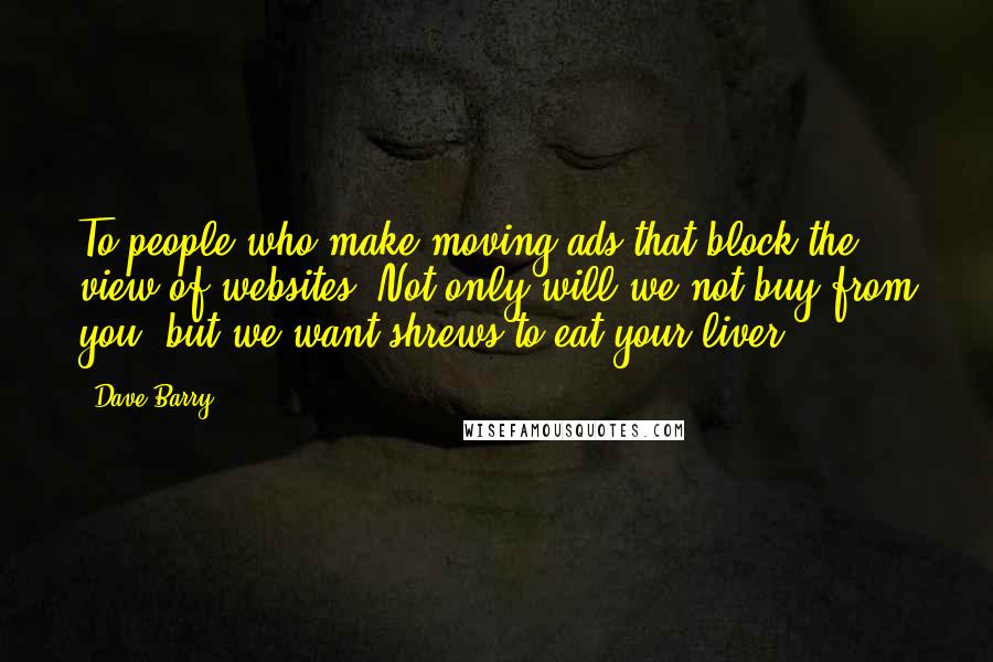 Dave Barry Quotes: To people who make moving ads that block the view of websites: Not only will we not buy from you, but we want shrews to eat your liver.