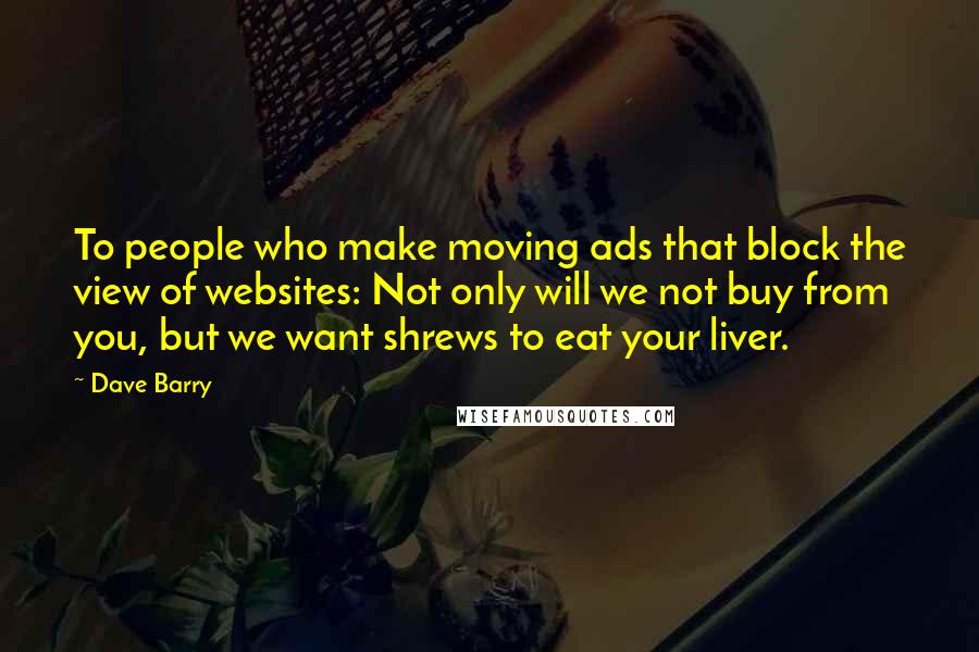 Dave Barry Quotes: To people who make moving ads that block the view of websites: Not only will we not buy from you, but we want shrews to eat your liver.