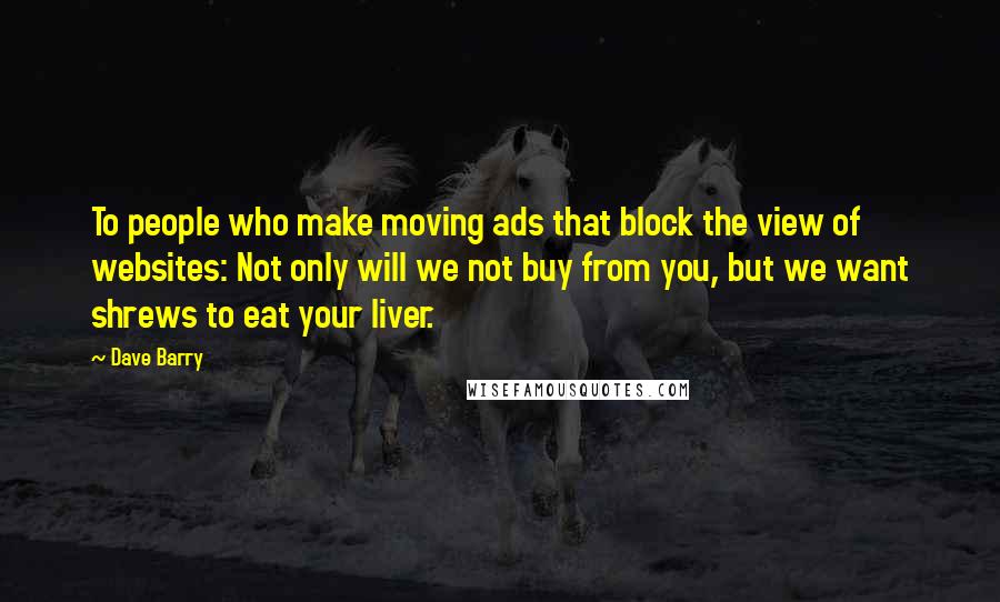 Dave Barry Quotes: To people who make moving ads that block the view of websites: Not only will we not buy from you, but we want shrews to eat your liver.