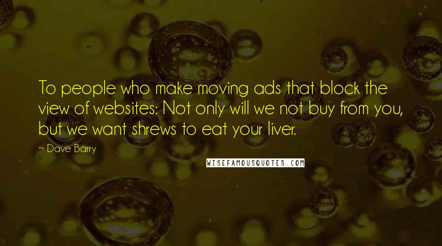 Dave Barry Quotes: To people who make moving ads that block the view of websites: Not only will we not buy from you, but we want shrews to eat your liver.