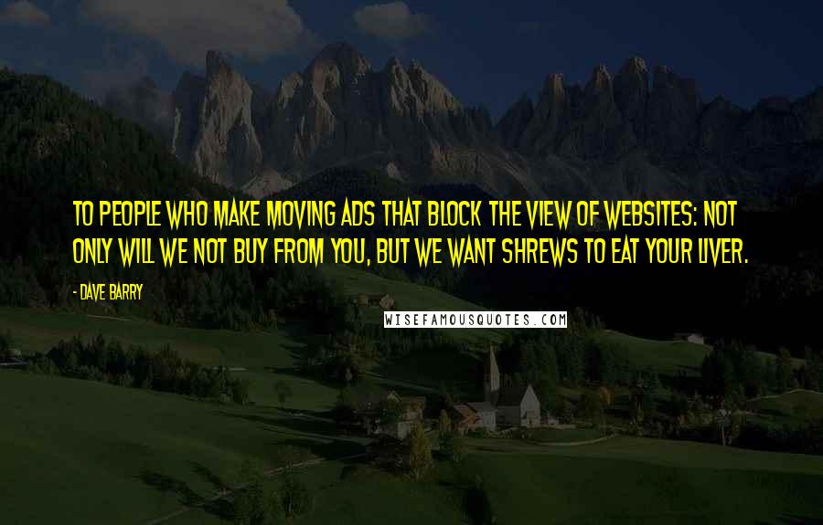 Dave Barry Quotes: To people who make moving ads that block the view of websites: Not only will we not buy from you, but we want shrews to eat your liver.