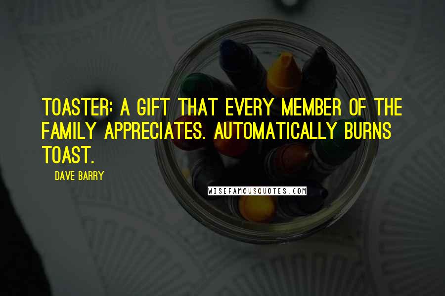 Dave Barry Quotes: Toaster: A gift that every member of the family appreciates. Automatically burns toast.