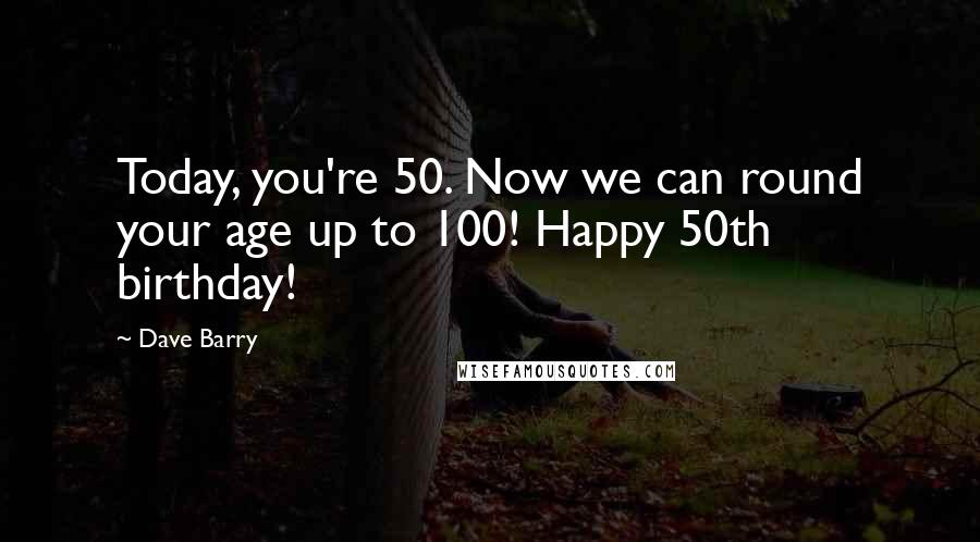 Dave Barry Quotes: Today, you're 50. Now we can round your age up to 100! Happy 50th birthday!