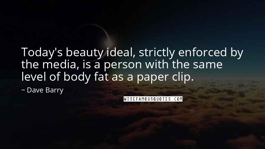 Dave Barry Quotes: Today's beauty ideal, strictly enforced by the media, is a person with the same level of body fat as a paper clip.