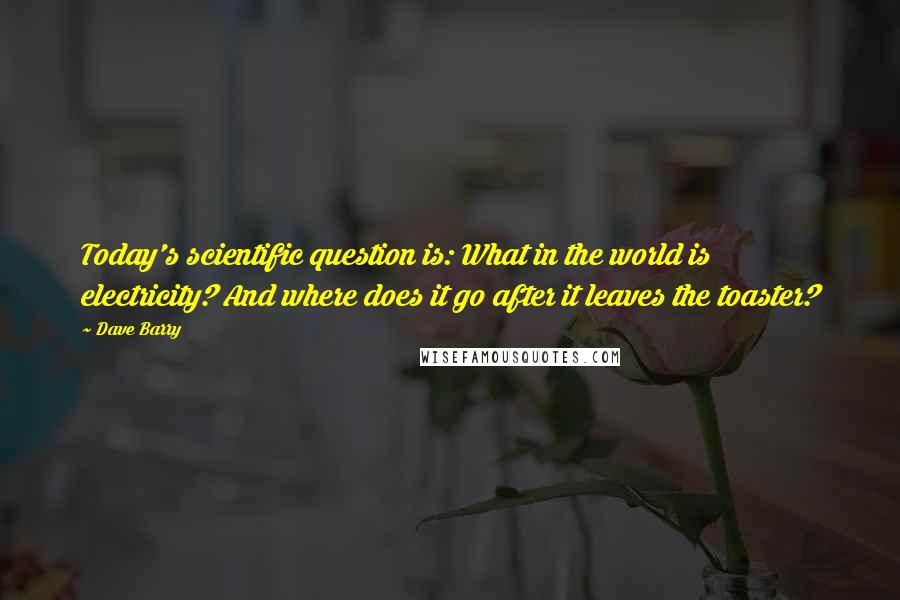 Dave Barry Quotes: Today's scientific question is: What in the world is electricity? And where does it go after it leaves the toaster?