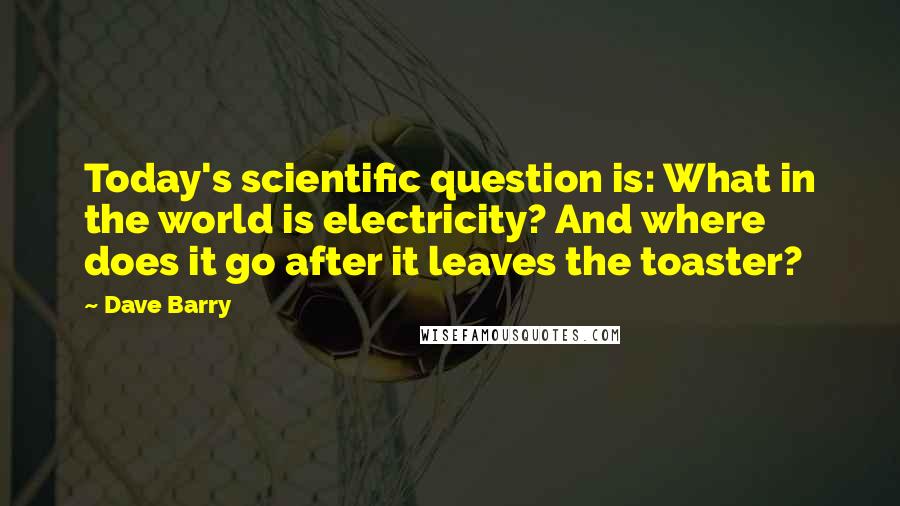 Dave Barry Quotes: Today's scientific question is: What in the world is electricity? And where does it go after it leaves the toaster?