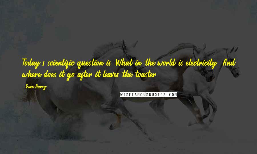 Dave Barry Quotes: Today's scientific question is: What in the world is electricity? And where does it go after it leaves the toaster?