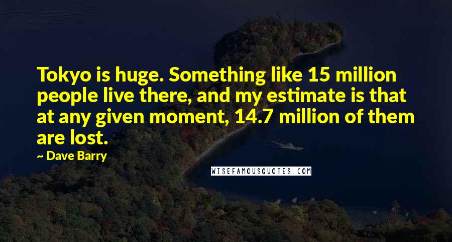 Dave Barry Quotes: Tokyo is huge. Something like 15 million people live there, and my estimate is that at any given moment, 14.7 million of them are lost.