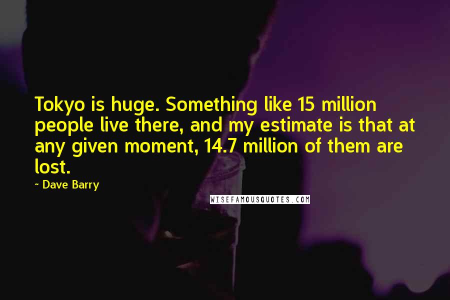 Dave Barry Quotes: Tokyo is huge. Something like 15 million people live there, and my estimate is that at any given moment, 14.7 million of them are lost.