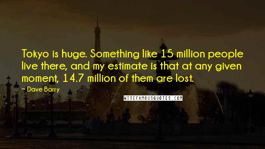 Dave Barry Quotes: Tokyo is huge. Something like 15 million people live there, and my estimate is that at any given moment, 14.7 million of them are lost.