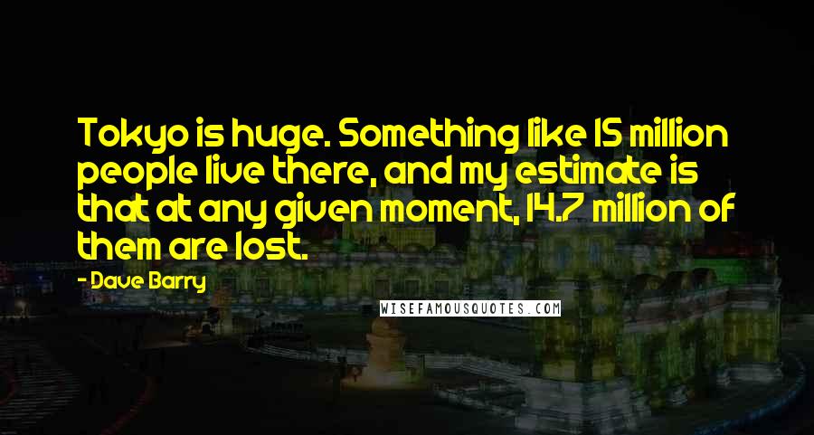 Dave Barry Quotes: Tokyo is huge. Something like 15 million people live there, and my estimate is that at any given moment, 14.7 million of them are lost.