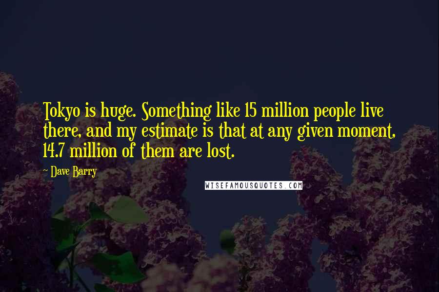 Dave Barry Quotes: Tokyo is huge. Something like 15 million people live there, and my estimate is that at any given moment, 14.7 million of them are lost.