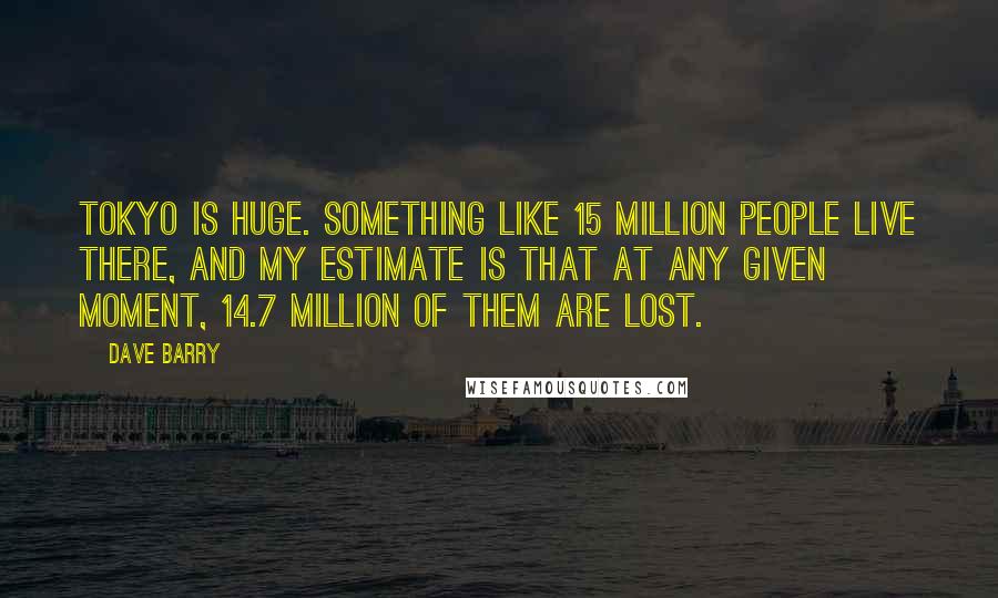Dave Barry Quotes: Tokyo is huge. Something like 15 million people live there, and my estimate is that at any given moment, 14.7 million of them are lost.